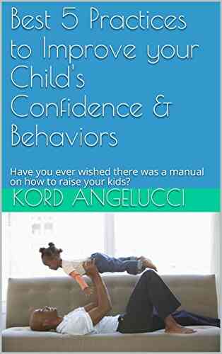 Best 5 Practices to Improve your Child s Confidence Behaviors: Have you ever wished there was a manual on how to raise your kids?