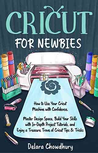 Cricut For Newbies: How To Use Your Cricut Machine With Confidence Master Design Space Build Your Skills With In Depth Project Tutorials And Enjoy A Treasure Trove Of Cricut Tips Tricks
