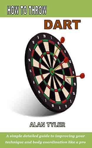 HOW TO THROW DART: A Simple Detailed Guide To Improving Your Technique And Body Coordination Like A Pro