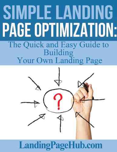 Simple Landing Page Optimization: The Quick And Easy Guide To Building Your Own Landing Page