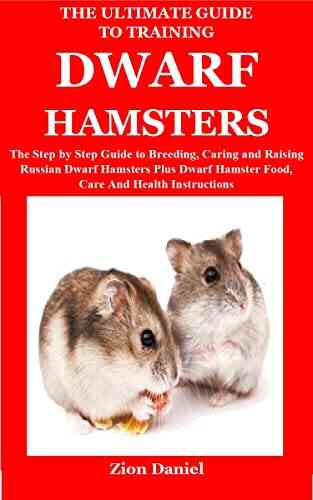 The Ultimate Guide To Training Dwarf Hamsters: The Step By Step Guide To Breeding Caring And Raising Russian Dwarf Hamsters Plus Dwarf Hamster Food Care And Health Instructions